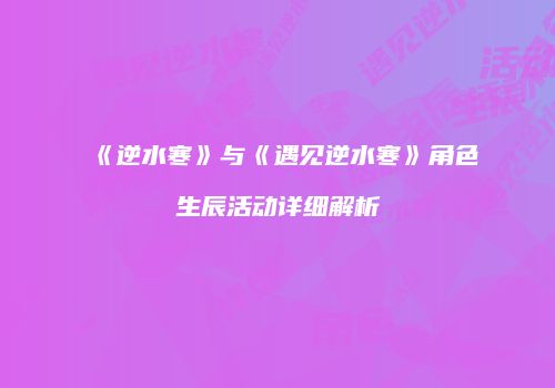 《逆水寒》与《遇见逆水寒》角色生辰活动详细解析
