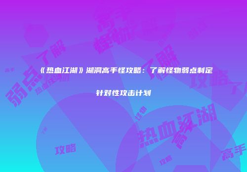《热血江湖》湖洞高手怪攻略：了解怪物弱点制定针对性攻击计划