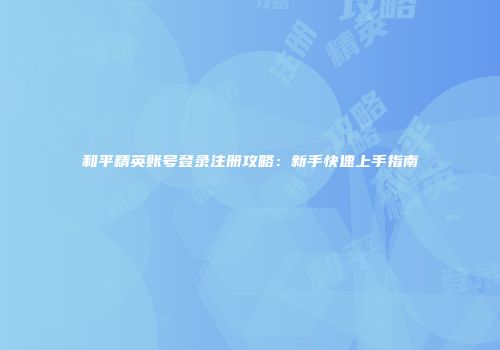 和平精英账号登录注册攻略：新手快速上手指南