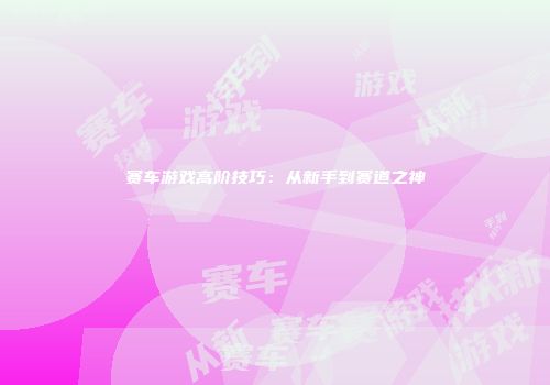 赛车游戏高阶技巧：从新手到赛道之神