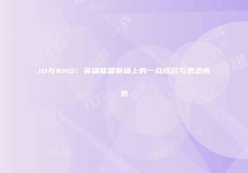 IG与RNG：英雄联盟赛场上的一战成名与恩怨情仇
