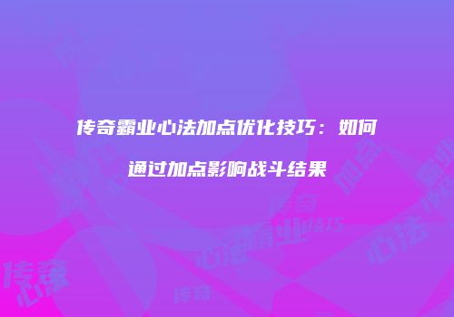 传奇霸业心法加点优化技巧：如何通过加点影响战斗结果