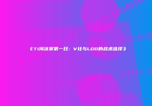 《Ti淘汰赛第一日：V社与LGD的战术选择》