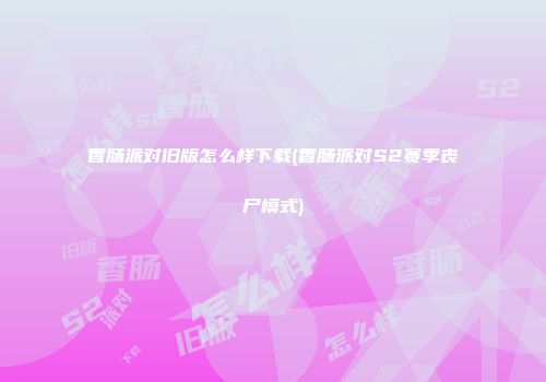 香肠派对旧版怎么样下载(香肠派对S2赛季丧尸模式)