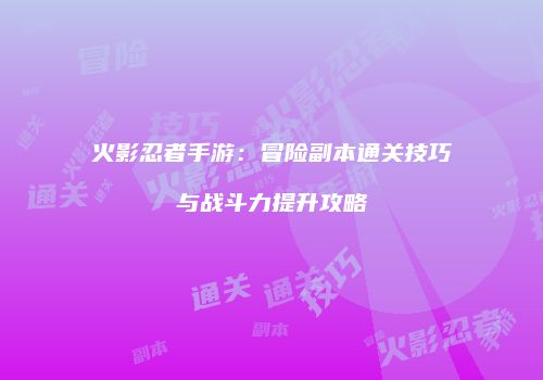 火影忍者手游：冒险副本通关技巧与战斗力提升攻略