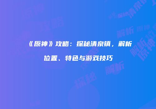 《原神》攻略：探秘清泉镇，解析位置、特色与游戏技巧