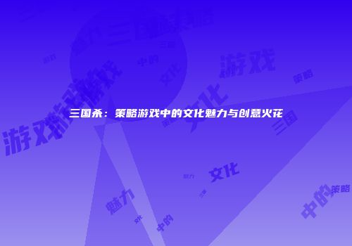 三国杀：策略游戏中的文化魅力与创意火花