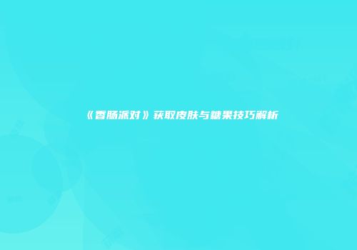 《香肠派对》获取皮肤与糖果技巧解析