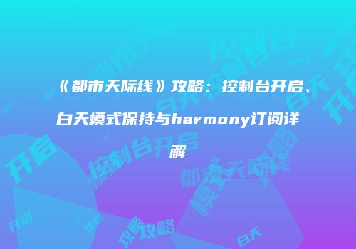 《都市天际线》攻略：控制台开启、白天模式保持与harmony订阅详解