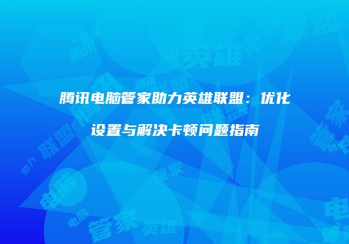 腾讯电脑管家助力英雄联盟：优化设置与解决卡顿问题指南