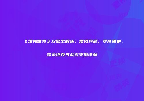 《坦克世界》攻略全解析：常见问题、零件更换、精英坦克与战役类型详解
