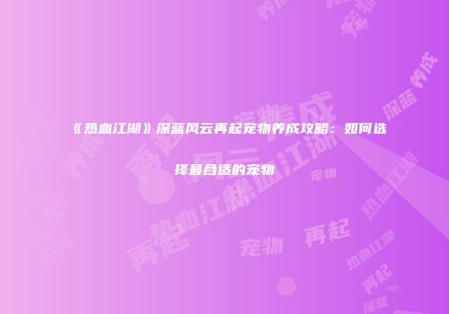 《热血江湖》深蓝风云再起宠物养成攻略：如何选择最合适的宠物
