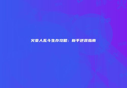火柴人乱斗生存攻略：新手逆袭指南