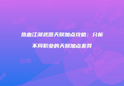 热血江湖武器天赋加点攻略：分析不同职业的天赋加点差异