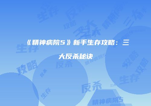 《精神病院5》新手生存攻略：三大反杀秘诀