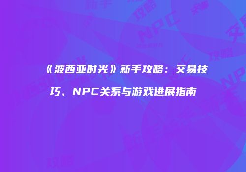 《波西亚时光》新手攻略：交易技巧、NPC关系与游戏进展指南