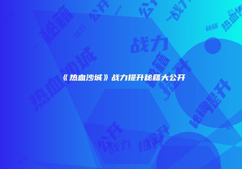 《热血沙城》战力提升秘籍大公开
