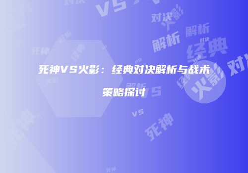 死神VS火影：经典对决解析与战术策略探讨