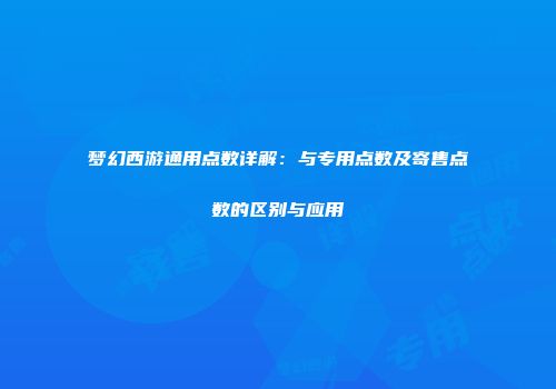 梦幻西游通用点数详解：与专用点数及寄售点数的区别与应用