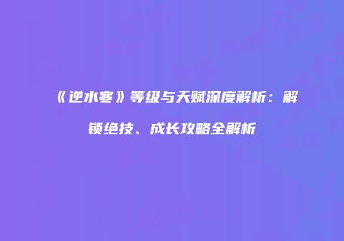 《逆水寒》等级与天赋深度解析：解锁绝技、成长攻略全解析