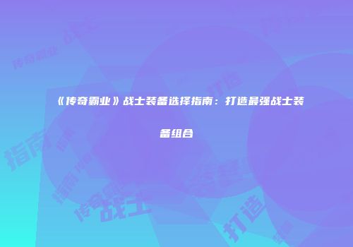 《传奇霸业》战士装备选择指南：打造最强战士装备组合