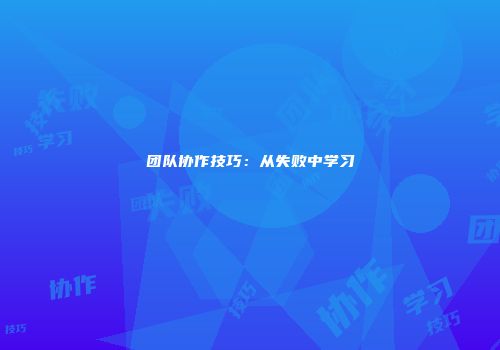 团队协作技巧：从失败中学习