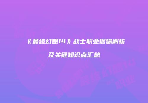 《最终幻想14》战士职业锯爆解析及关键知识点汇总