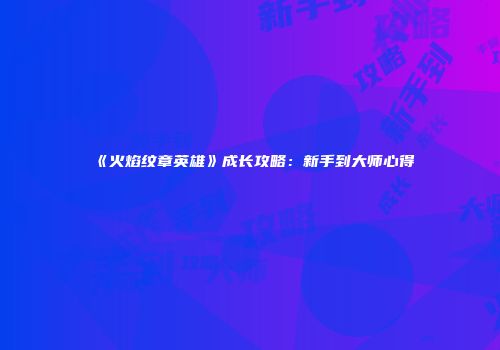 《火焰纹章英雄》成长攻略：新手到大师心得