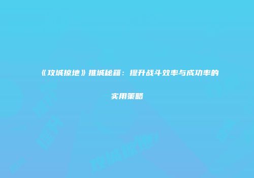 《攻城掠地》推城秘籍:提升战斗效率与成功率的实用策略