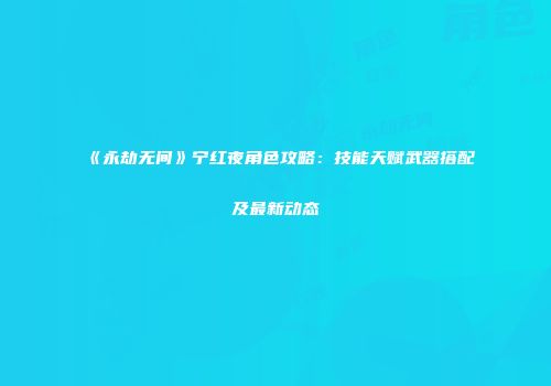 《永劫无间》宁红夜角色攻略：技能天赋武器搭配及最新动态