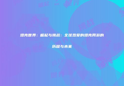 坦克世界：崛起与挑战：全球热爱的坦克网游的历程与未来