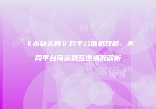 《永劫无间》跨平台联机攻略：不同平台间游戏互通情况解析