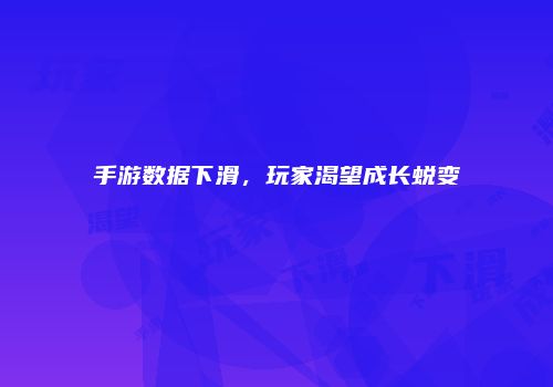 手游数据下滑，玩家渴望成长蜕变