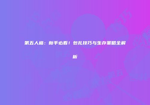 第五人格：新手必看！包扎技巧与生存策略全解析