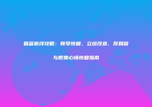 碧蓝航线攻略：账号恢复、立绘改造、反和谐与舰娘心情恢复指南