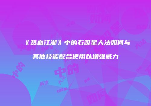 《热血江湖》中的石吸星大法如何与其他技能配合使用以增强威力