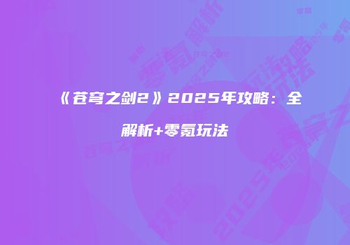 《苍穹之剑2》2025年攻略：全解析+零氪玩法