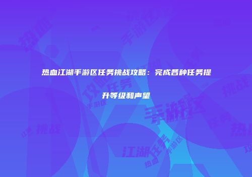 热血江湖手游区任务挑战攻略：完成各种任务提升等级和声望