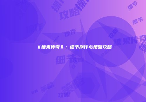 《糖果传奇》：细节操作与策略攻略
