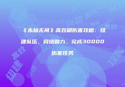 《永劫无间》高效刷伤害攻略：组建队伍，网络助力，完成30000伤害任务