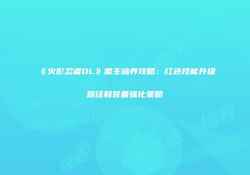 《火影忍者OL》雷主培养攻略：红色技能升级路径和装备强化策略