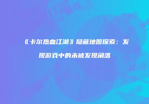《卡尔热血江湖》隐藏地图探索：发现游戏中的未被发现角落