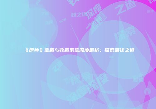 《原神》宝藏与收藏系统深度解析：探索藏钱之道