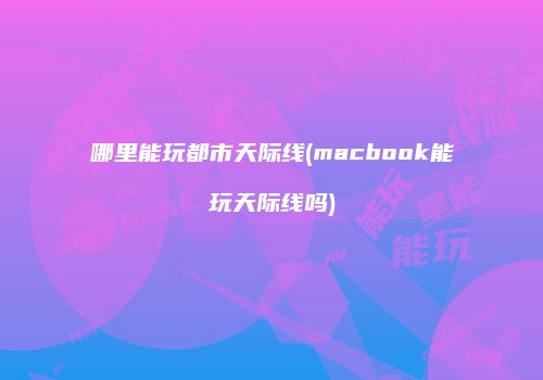 哪里能玩都市天际线(macbook能玩天际线吗)