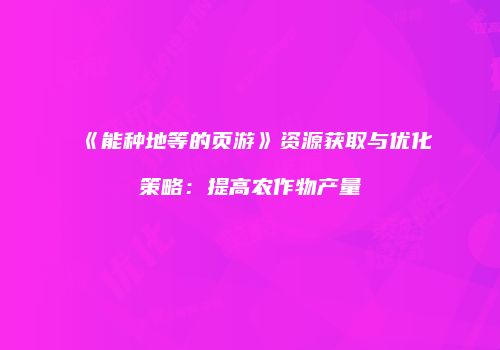 《能种地等的页游》资源获取与优化策略：提高农作物产量