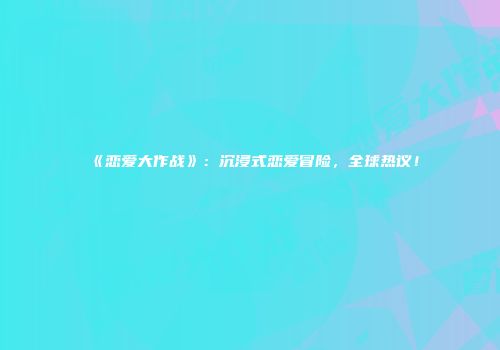 《恋爱大作战》：沉浸式恋爱冒险，全球热议！