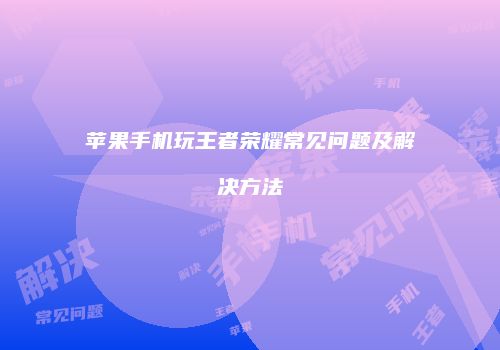 苹果手机玩王者荣耀常见问题及解决方法