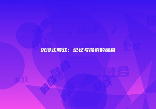 沉浸式游戏：记忆与探索的融合