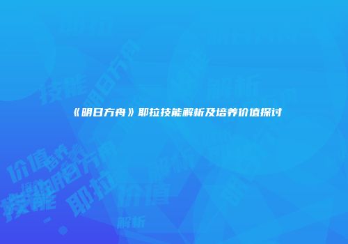 《明日方舟》耶拉技能解析及培养价值探讨