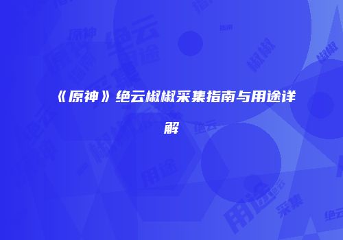 《原神》绝云椒椒采集指南与用途详解